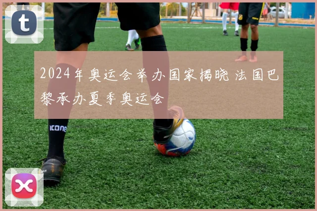 2024年奥运会举办国家揭晓 法国巴黎承办夏季奥运会