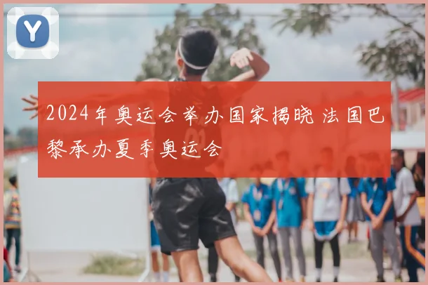 2024年奥运会举办国家揭晓 法国巴黎承办夏季奥运会