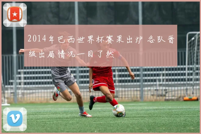 2014年巴西世界杯赛果出炉 各队晋级出局情况一目了然