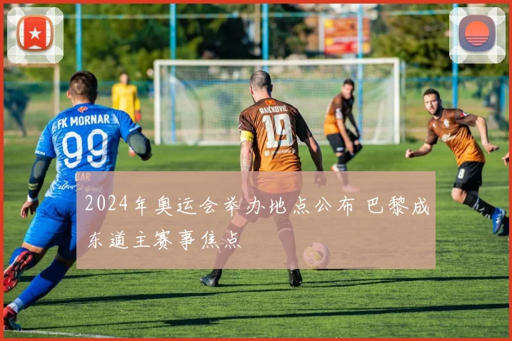 2024年奥运会举办地点公布 巴黎成东道主赛事焦点