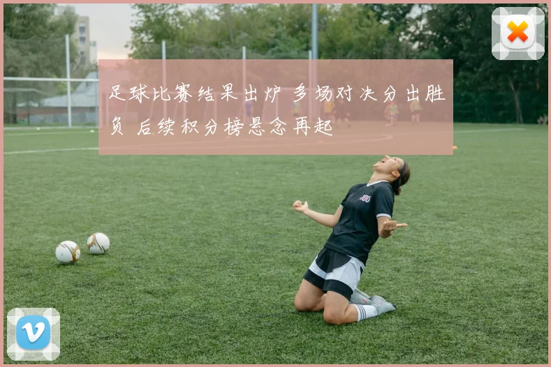 足球比赛结果出炉 多场对决分出胜负 后续积分榜悬念再起
