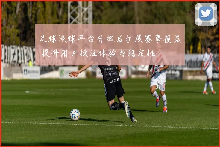 足球滚球平台升级后扩展赛事覆盖 提升用户投注体验与稳定性