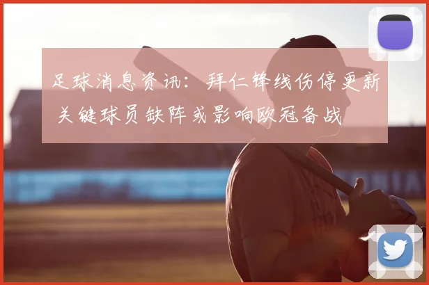 足球消息资讯：拜仁锋线伤停更新 关键球员缺阵或影响欧冠备战