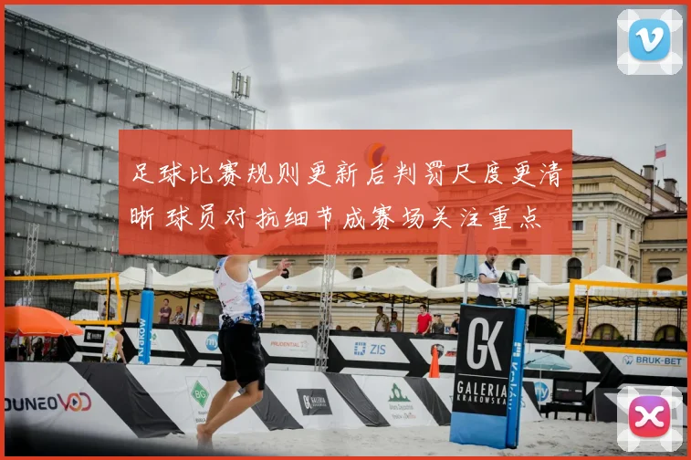 足球比赛规则更新后判罚尺度更清晰 球员对抗细节成赛场关注重点