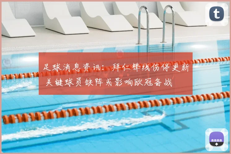 足球消息资讯：拜仁锋线伤停更新 关键球员缺阵或影响欧冠备战