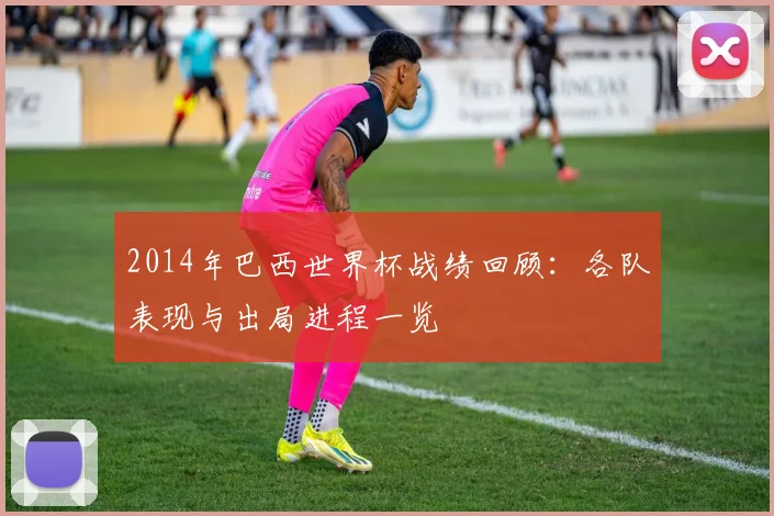 2014年巴西世界杯战绩回顾:各队表现与出局进程一览