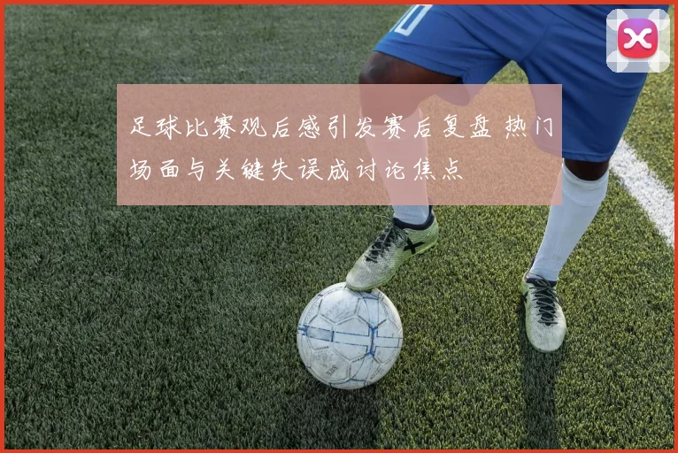 足球比赛观后感引发赛后复盘 热门场面与关键失误成讨论焦点