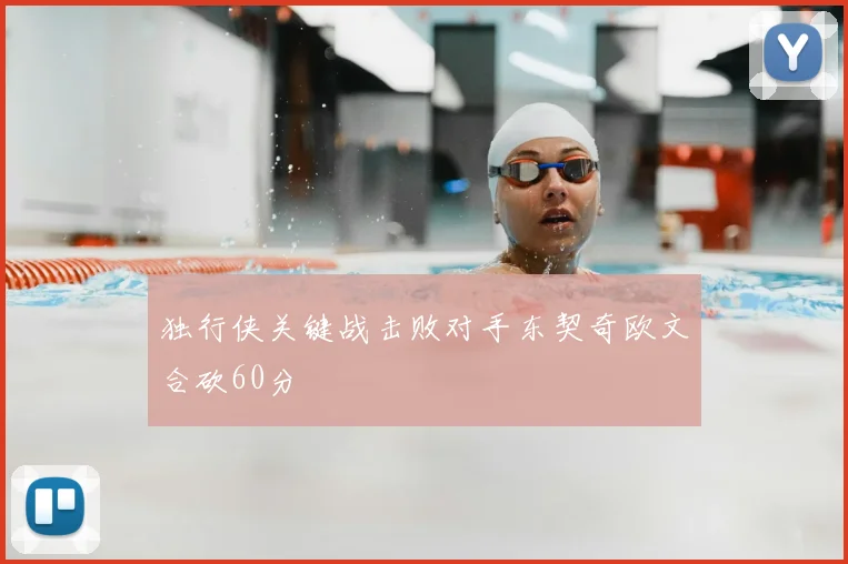 独行侠关键战击败对手东契奇欧文合砍60分