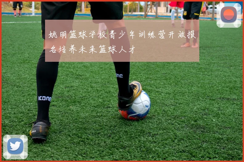 姚明篮球学校青少年训练营开放报名培养未来篮球人才