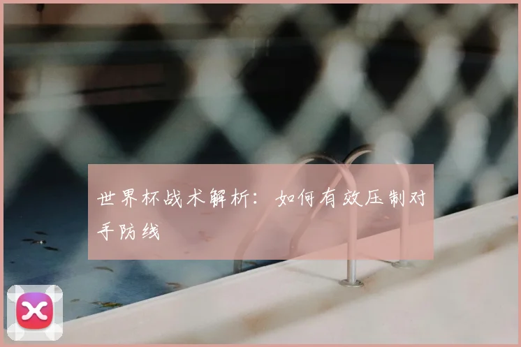 世界杯战术解析：如何有效压制对手防线