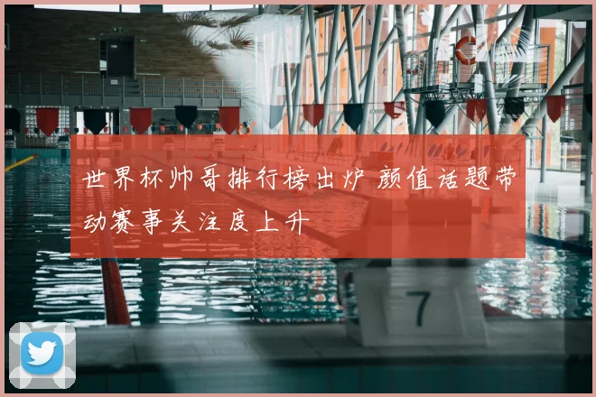 世界杯帅哥排行榜出炉 颜值话题带动赛事关注度上升