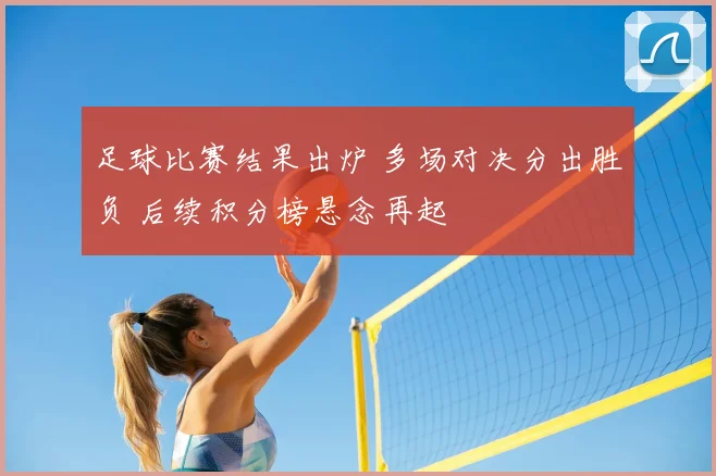足球比赛结果出炉 多场对决分出胜负 后续积分榜悬念再起