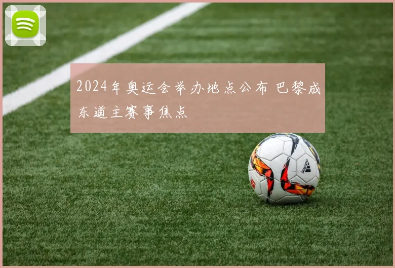 2024年奥运会举办地点公布 巴黎成东道主赛事焦点