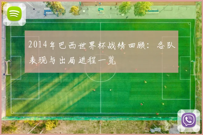 2014年巴西世界杯战绩回顾:各队表现与出局进程一览