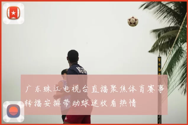 广东珠江电视台直播聚焦体育赛事转播安排带动球迷收看热情