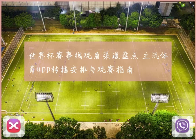 世界杯赛事线观看渠道盘点 主流体育app转播安排与观赛指南