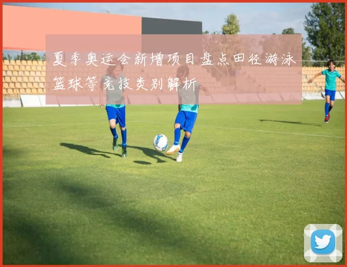 夏季奥运会新增项目盘点田径游泳篮球等竞技类别解析