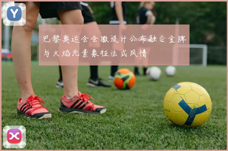 巴黎奥运会会徽设计公布融合金牌与火焰元素象征法式风情