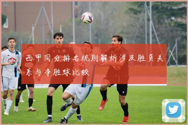 西甲同分排名规则解析涉及胜负关系与净胜球比较
