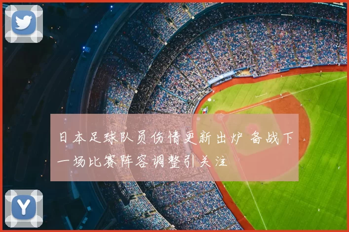 日本足球队员伤情更新出炉 备战下一场比赛阵容调整引关注