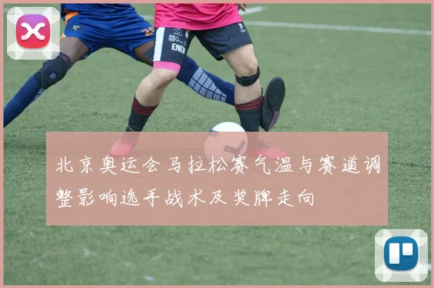 北京奥运会马拉松赛气温与赛道调整影响选手战术及奖牌走向