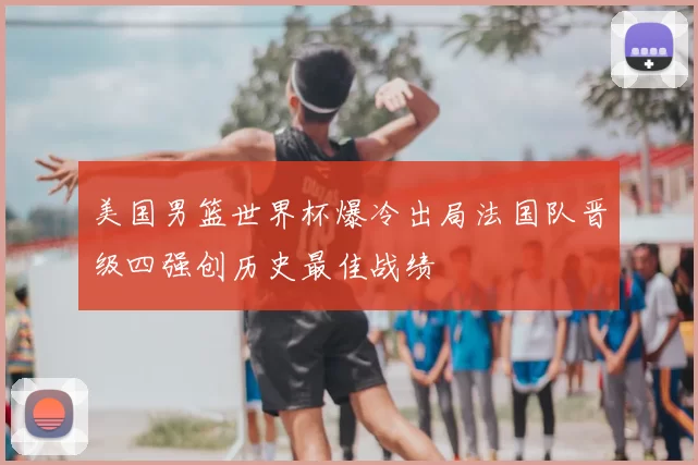美国男篮世界杯爆冷出局法国队晋级四强创历史最佳战绩