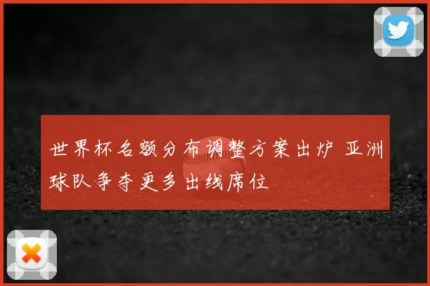 世界杯名额分布调整方案出炉 亚洲球队争夺更多出线席位