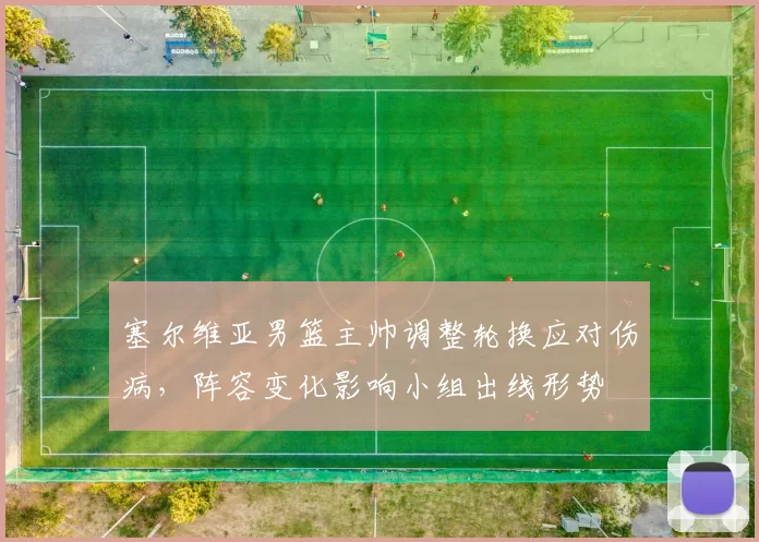 塞尔维亚男篮主帅调整轮换应对伤病，阵容变化影响小组出线形势