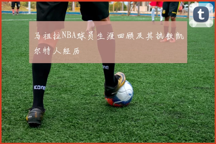 马祖拉NBA球员生涯回顾及其执教凯尔特人经历