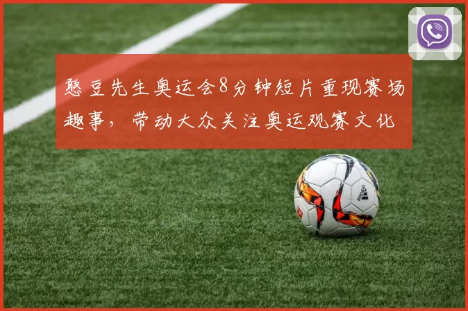 憨豆先生奥运会8分钟短片重现赛场趣事，带动大众关注奥运观赛文化