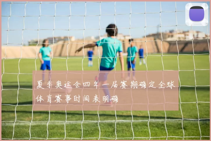 夏季奥运会四年一届赛期确定全球体育赛事时间表明确