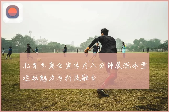 北京冬奥会宣传片八分钟展现冰雪运动魅力与科技融合