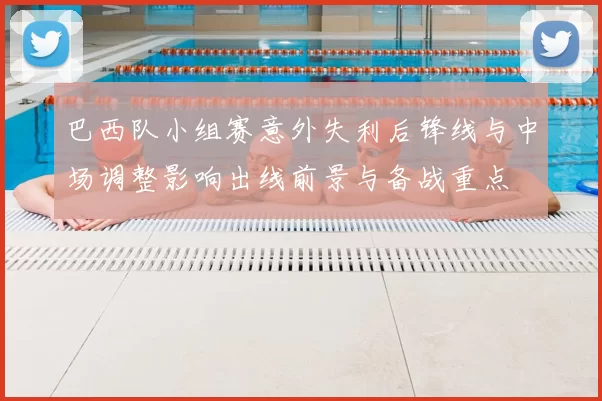 巴西队小组赛意外失利后锋线与中场调整影响出线前景与备战重点