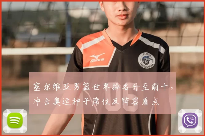 塞尔维亚男篮世界排名升至前十，冲击奥运种子席位及阵容看点