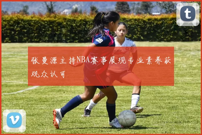 张曼源主持NBA赛事展现专业素养获观众认可