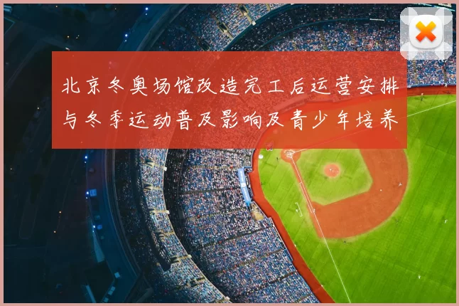 北京冬奥场馆改造完工后运营安排与冬季运动普及影响及青少年培养前景