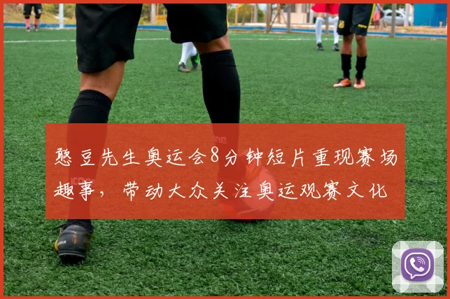 憨豆先生奥运会8分钟短片重现赛场趣事，带动大众关注奥运观赛文化