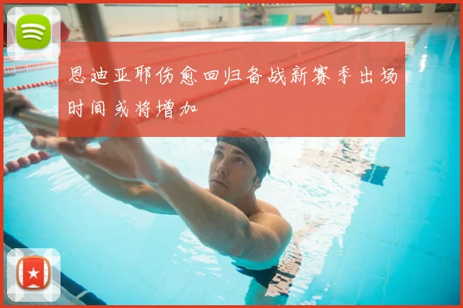 恩迪亚耶伤愈回归备战新赛季出场时间或将增加