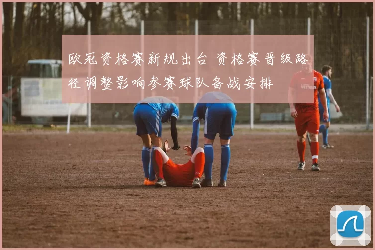 欧冠资格赛新规出台 资格赛晋级路径调整影响参赛球队备战安排