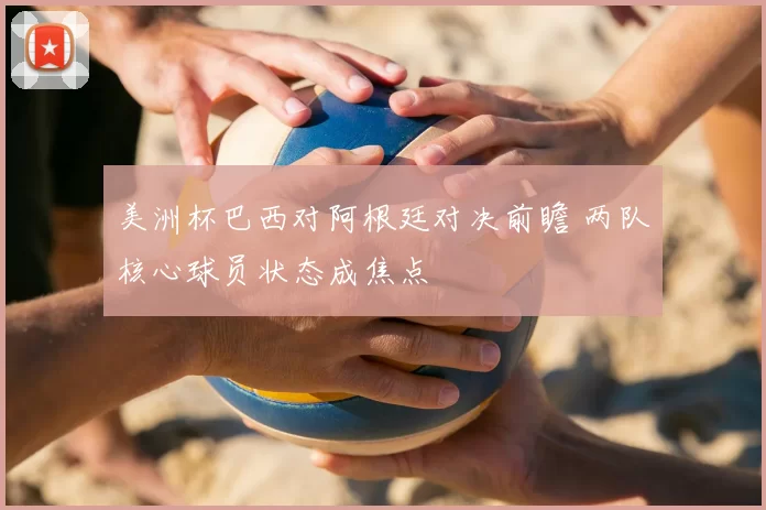 美洲杯巴西对阿根廷对决前瞻 两队核心球员状态成焦点