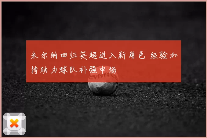 米尔纳回归英超进入新角色 经验加持助力球队补强中场