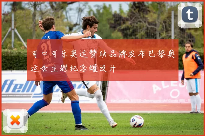 可口可乐奥运赞助品牌发布巴黎奥运会主题纪念罐设计