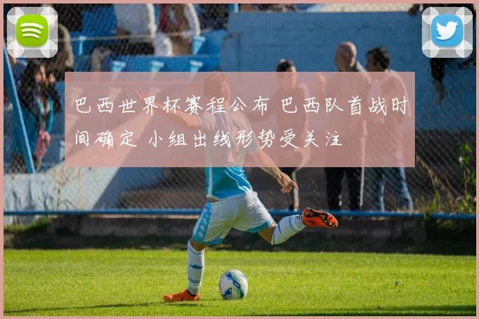 巴西世界杯赛程公布 巴西队首战时间确定 小组出线形势受关注