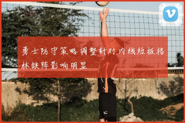 勇士防守策略调整针对内线短板格林缺阵影响明显