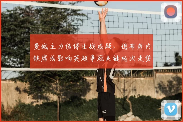 曼城主力伤停出战成疑，德布劳内缺席或影响英超争冠关键轮次走势