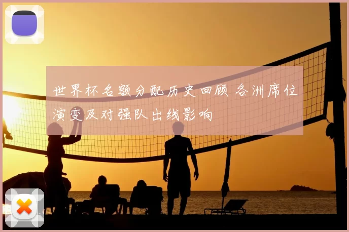 世界杯名额分配历史回顾 各洲席位演变及对强队出线影响