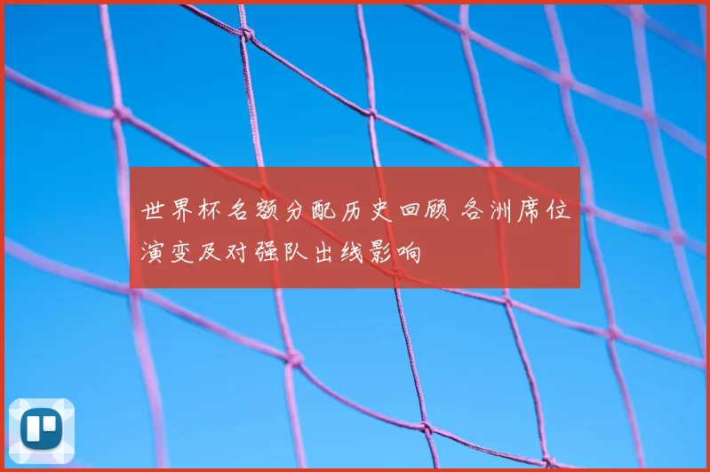 世界杯名额分配历史回顾 各洲席位演变及对强队出线影响