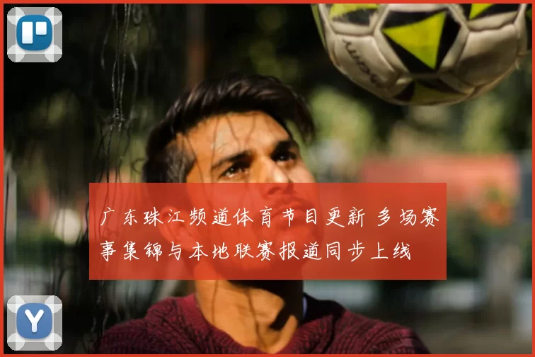 广东珠江频道体育节目更新 多场赛事集锦与本地联赛报道同步上线