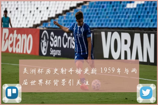 美洲杯历史射手榜更新 1959年与两届世界杯背景引关注