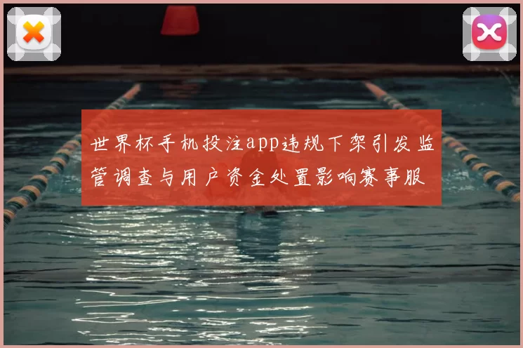 世界杯手机投注app违规下架引发监管调查与用户资金处置影响赛事服务